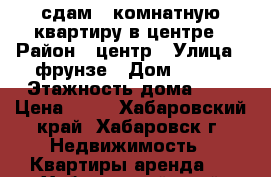 сдам 1 комнатную квартиру в центре › Район ­ центр › Улица ­ фрунзе › Дом ­ 128 › Этажность дома ­ 9 › Цена ­ 20 - Хабаровский край, Хабаровск г. Недвижимость » Квартиры аренда   . Хабаровский край